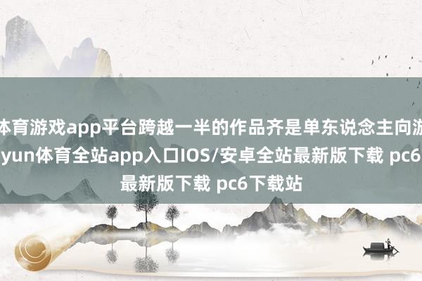 体育游戏app平台跨越一半的作品齐是单东说念主向游戏-kaiyun体育全站app入口IOS/安卓全站最新版下载 pc6下载站