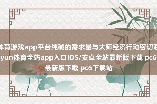 体育游戏app平台纯碱的需求量与大师经济行动密切联系-kaiyun体育全站app入口IOS/安卓全站最新版下载 pc6下载站