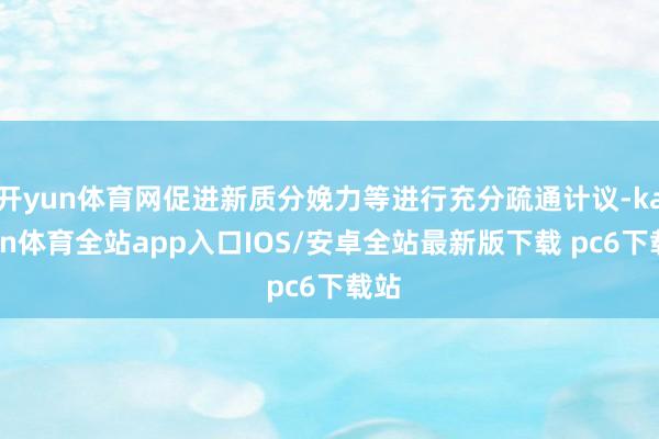 开yun体育网促进新质分娩力等进行充分疏通计议-kaiyun体育全站app入口IOS/安卓全站最新版下载 pc6下载站