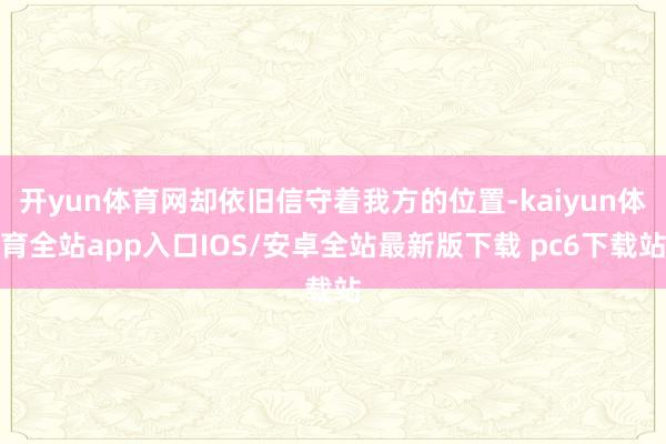 开yun体育网却依旧信守着我方的位置-kaiyun体育全站app入口IOS/安卓全站最新版下载 pc6下载站