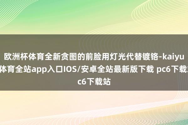 欧洲杯体育全新贪图的前脸用灯光代替镀铬-kaiyun体育全站app入口IOS/安卓全站最新版下载 pc6下载站