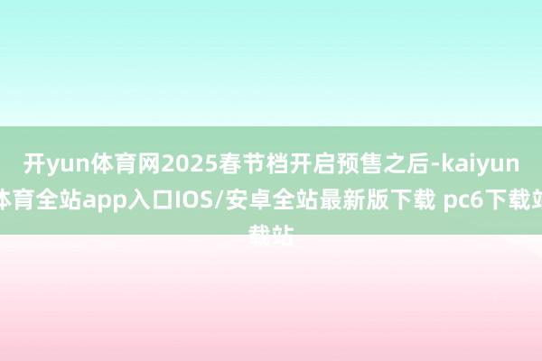 开yun体育网2025春节档开启预售之后-kaiyun体育全站app入口IOS/安卓全站最新版下载 pc6下载站