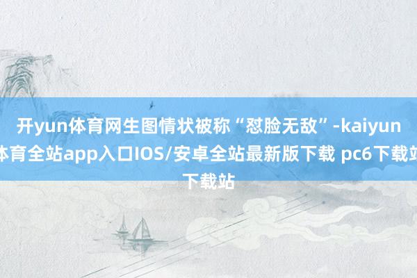 开yun体育网生图情状被称“怼脸无敌”-kaiyun体育全站app入口IOS/安卓全站最新版下载 pc6下载站