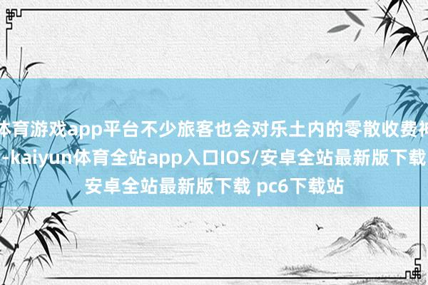体育游戏app平台不少旅客也会对乐土内的零散收费神志产生疑问-kaiyun体育全站app入口IOS/安卓全站最新版下载 pc6下载站