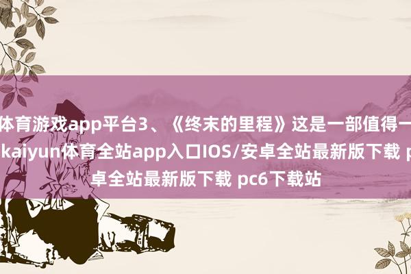 体育游戏app平台3、《终末的里程》这是一部值得一看的电影-kaiyun体育全站app入口IOS/安卓全站最新版下载 pc6下载站