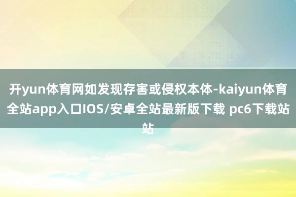 开yun体育网如发现存害或侵权本体-kaiyun体育全站app入口IOS/安卓全站最新版下载 pc6下载站
