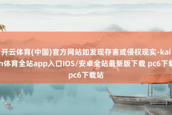 开云体育(中国)官方网站如发现存害或侵权现实-kaiyun体育全站app入口IOS/安卓全站最新版下载 pc6下载站