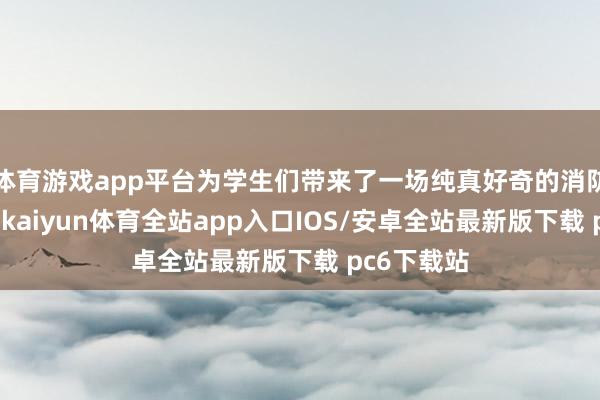 体育游戏app平台为学生们带来了一场纯真好奇的消防主题班会-kaiyun体育全站app入口IOS/安卓全站最新版下载 pc6下载站