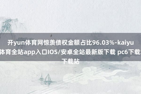 开yun体育网惊羡债权金额占比96.03%-kaiyun体育全站app入口IOS/安卓全站最新版下载 pc6下载站