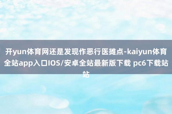 开yun体育网还是发现作恶行医摊点-kaiyun体育全站app入口IOS/安卓全站最新版下载 pc6下载站