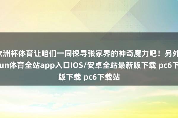 欧洲杯体育让咱们一同探寻张家界的神奇魔力吧!另外-kaiyun体育全站app入口IOS/安卓全站最新版下载 pc6下载站