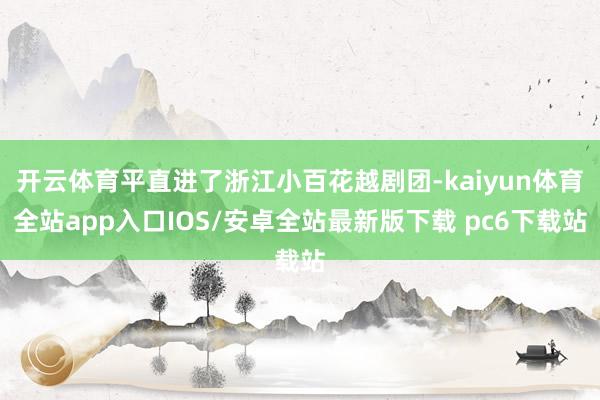 开云体育平直进了浙江小百花越剧团-kaiyun体育全站app入口IOS/安卓全站最新版下载 pc6下载站
