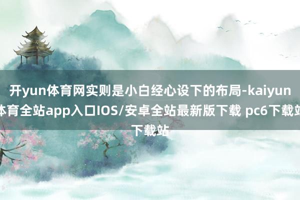 开yun体育网实则是小白经心设下的布局-kaiyun体育全站app入口IOS/安卓全站最新版下载 pc6下载站