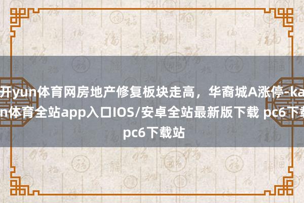 开yun体育网房地产修复板块走高，华裔城A涨停-kaiyun体育全站app入口IOS/安卓全站最新版下载 pc6下载站