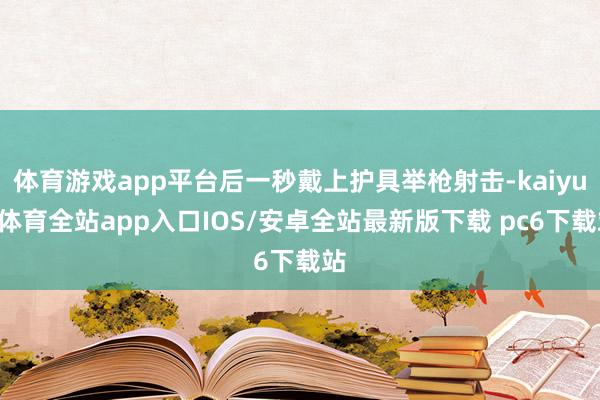 体育游戏app平台后一秒戴上护具举枪射击-kaiyun体育全站app入口IOS/安卓全站最新版下载 pc6下载站