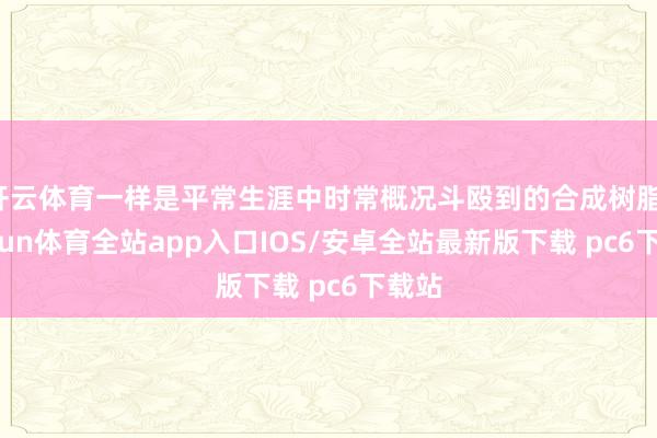 开云体育一样是平常生涯中时常概况斗殴到的合成树脂-kaiyun体育全站app入口IOS/安卓全站最新版下载 pc6下载站