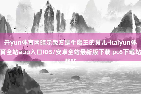 开yun体育网暗示我方是牛魔王的男儿-kaiyun体育全站app入口IOS/安卓全站最新版下载 pc6下载站