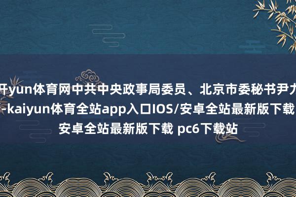 开yun体育网中共中央政事局委员、北京市委秘书尹力出席开幕式-kaiyun体育全站app入口IOS/安卓全站最新版下载 pc6下载站