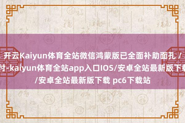 开云Kaiyun体育全站微信鸿蒙版已全面补助面孔 / 指纹识别支付-kaiyun体育全站app入口IOS/安卓全站最新版下载 pc6下载站