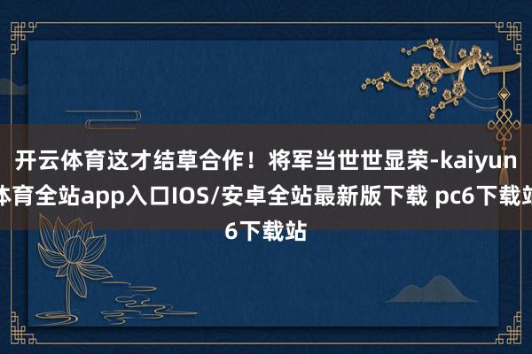 开云体育这才结草合作!将军当世世显荣-kaiyun体育全站app入口IOS/安卓全站最新版下载 pc6下载站