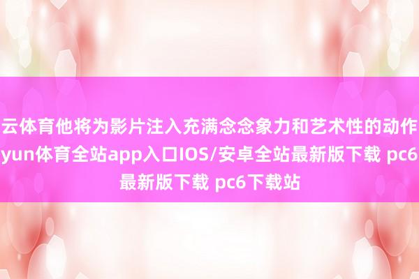 开云体育他将为影片注入充满念念象力和艺术性的动作谋略-kaiyun体育全站app入口IOS/安卓全站最新版下载 pc6下载站