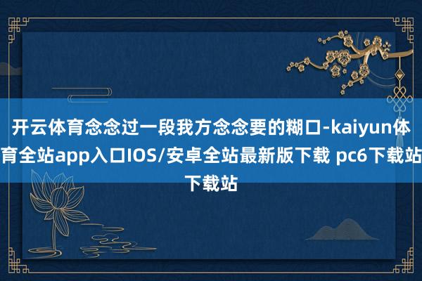 开云体育念念过一段我方念念要的糊口-kaiyun体育全站app入口IOS/安卓全站最新版下载 pc6下载站