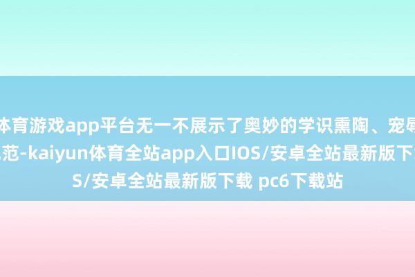 体育游戏app平台无一不展示了奥妙的学识熏陶、宠辱不惊的傲人风范-kaiyun体育全站app入口IOS/安卓全站最新版下载 pc6下载站