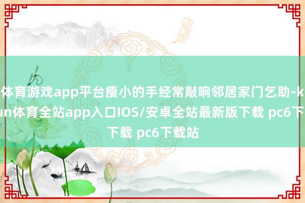 体育游戏app平台瘦小的手经常敲响邻居家门乞助-kaiyun体育全站app入口IOS/安卓全站最新版下载 pc6下载站