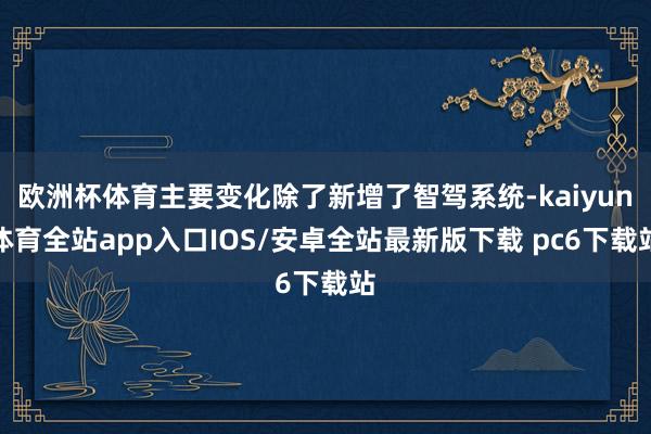 欧洲杯体育主要变化除了新增了智驾系统-kaiyun体育全站app入口IOS/安卓全站最新版下载 pc6下载站