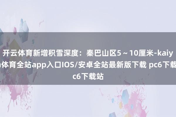 开云体育新增积雪深度:秦巴山区5~10厘米-kaiyun体育全站app入口IOS/安卓全站最新版下载 pc6下载站