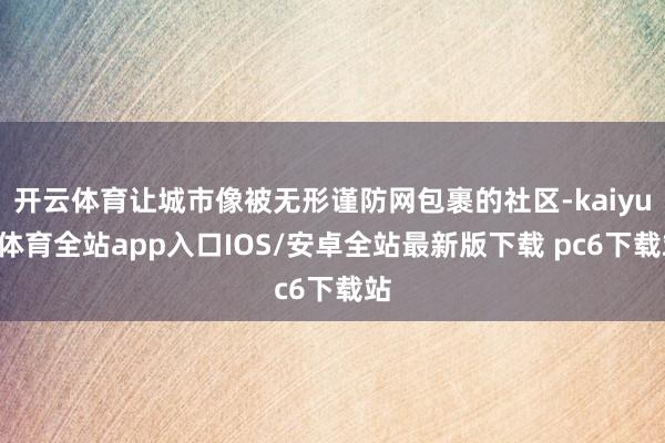 开云体育让城市像被无形谨防网包裹的社区-kaiyun体育全站app入口IOS/安卓全站最新版下载 pc6下载站