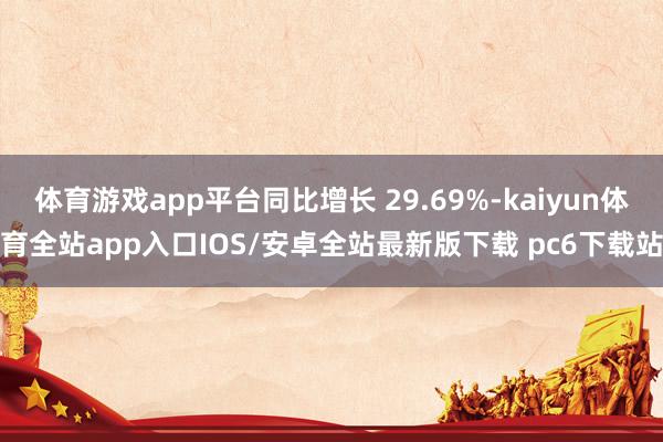 体育游戏app平台同比增长 29.69%-kaiyun体育全站app入口IOS/安卓全站最新版下载 pc6下载站