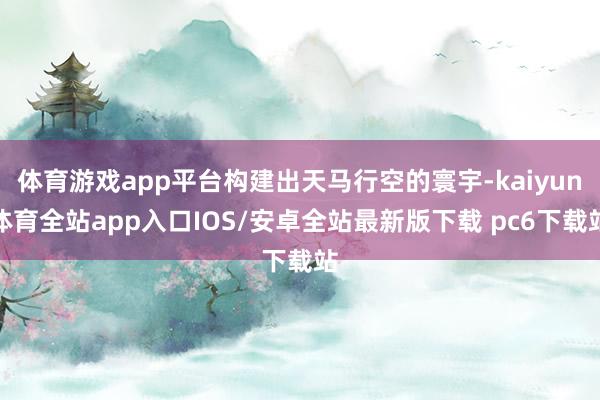 体育游戏app平台构建出天马行空的寰宇-kaiyun体育全站app入口IOS/安卓全站最新版下载 pc6下载站