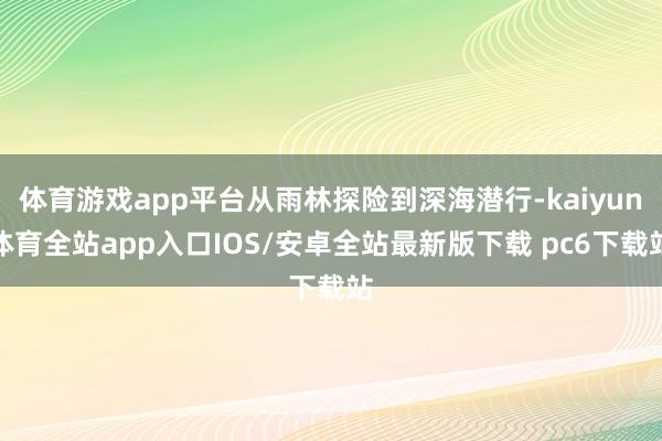 体育游戏app平台从雨林探险到深海潜行-kaiyun体育全站app入口IOS/安卓全站最新版下载 pc6下载站