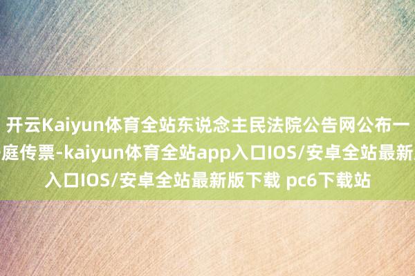 开云Kaiyun体育全站东说念主民法院公告网公布一则告状状副本及开庭传票-kaiyun体育全站app入口IOS/安卓全站最新版下载 pc6下载站